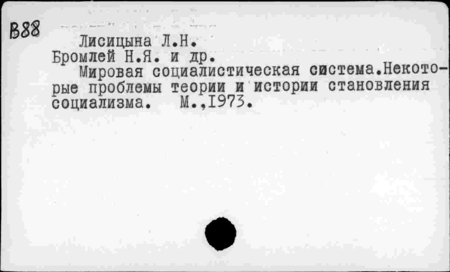 ﻿Лисицына Л.Н.
Бромлей Н.Я. и др.
Мировая социалистическая система.Некото рые проблемы теории и истории становления социализма. М.,1973.